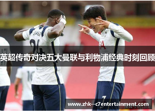 英超传奇对决五大曼联与利物浦经典时刻回顾 英超传奇对决五大曼联与利物浦经典时刻回顾