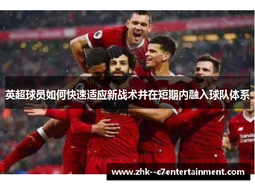 英超球员如何快速适应新战术并在短期内融入球队体系 英超球员如何快速适应新战术并在短期内融入球队体系