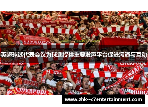 英超球迷代表会议为球迷提供重要发声平台促进沟通与互动 英超球迷代表会议为球迷提供重要发声平台促进沟通与互动