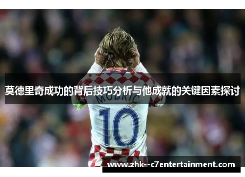 莫德里奇成功的背后技巧分析与他成就的关键因素探讨 莫德里奇成功的背后技巧分析与他成就的关键因素探讨