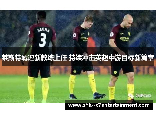 莱斯特城迎新教练上任 持续冲击英超中游目标新篇章