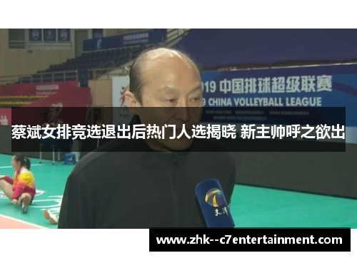 蔡斌女排竞选退出后热门人选揭晓 新主帅呼之欲出