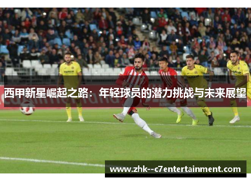 西甲新星崛起之路：年轻球员的潜力挑战与未来展望