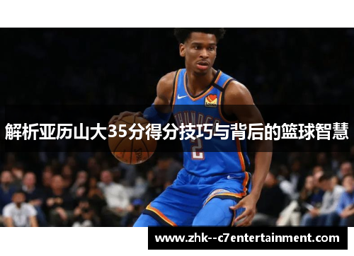 解析亚历山大35分得分技巧与背后的篮球智慧