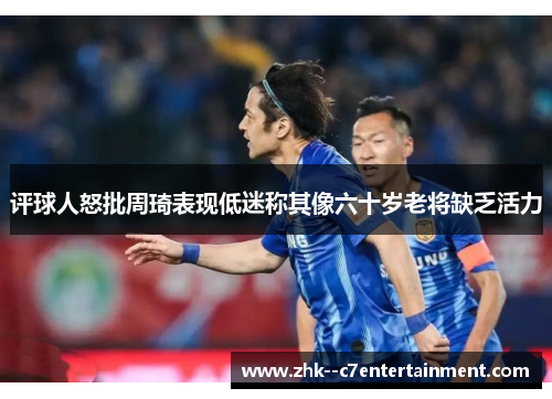 评球人怒批周琦表现低迷称其像六十岁老将缺乏活力
