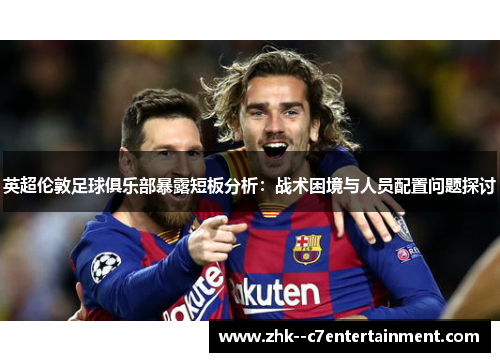 英超伦敦足球俱乐部暴露短板分析:战术困境与人员配置问题探讨 英超伦敦足球俱乐部暴露短板分析:战术困境与人员配置问题探讨