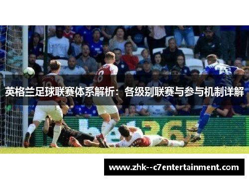 英格兰足球联赛体系解析：各级别联赛与参与机制详解