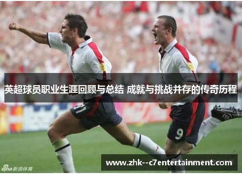 英超球员职业生涯回顾与总结 成就与挑战并存的传奇历程