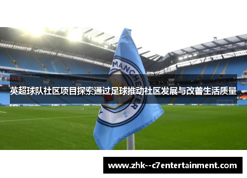英超球队社区项目探索通过足球推动社区发展与改善生活质量