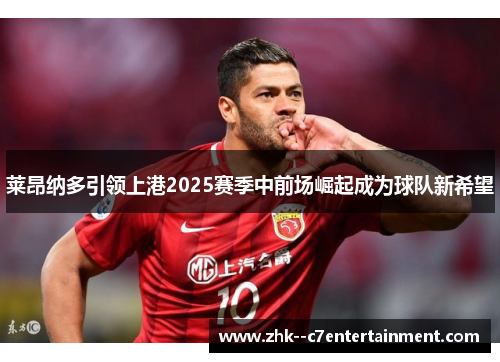 莱昂纳多引领上港2025赛季中前场崛起成为球队新希望 莱昂纳多引领上港2025赛季中前场崛起成为球队新希望