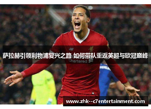 萨拉赫引领利物浦复兴之路 如何带队重返英超与欧冠巅峰