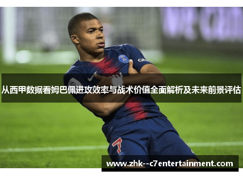 从西甲数据看姆巴佩进攻效率与战术价值全面解析及未来前景评估 从西甲数据看姆巴佩进攻效率与战术价值全面解析及未来前景评估