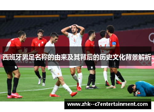 西班牙男足名称的由来及其背后的历史文化背景解析 西班牙男足名称的由来及其背后的历史文化背景解析