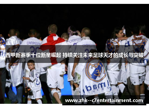 西甲新赛季十位新星崛起 持续关注未来足球天才的成长与突破