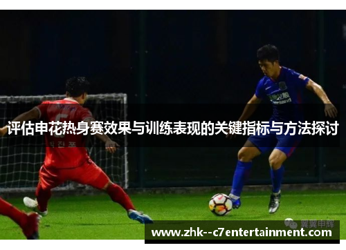 评估申花热身赛效果与训练表现的关键指标与方法探讨 评估申花热身赛效果与训练表现的关键指标与方法探讨