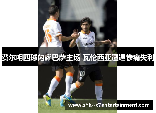 费尔明四球闪耀巴萨主场 瓦伦西亚遭遇惨痛失利 费尔明四球闪耀巴萨主场 瓦伦西亚遭遇惨痛失利