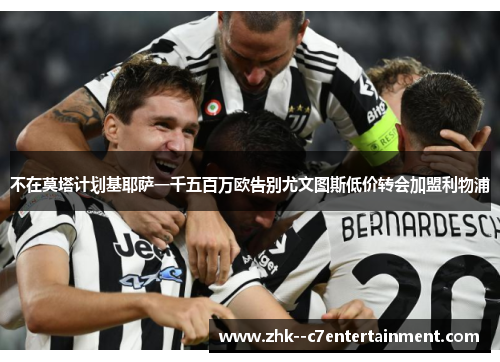 不在莫塔计划基耶萨一千五百万欧告别尤文图斯低价转会加盟利物浦 不在莫塔计划基耶萨一千五百万欧告别尤文图斯低价转会加盟利物浦