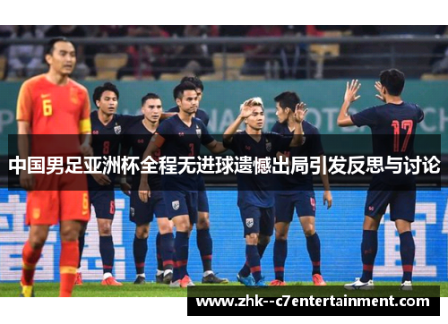 中国男足亚洲杯全程无进球遗憾出局引发反思与讨论 中国男足亚洲杯全程无进球遗憾出局引发反思与讨论