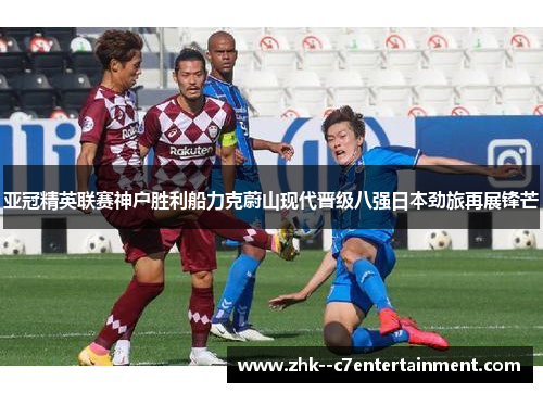 亚冠精英联赛神户胜利船力克蔚山现代晋级八强日本劲旅再展锋芒 亚冠精英联赛神户胜利船力克蔚山现代晋级八强日本劲旅再展锋芒