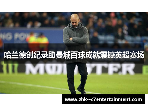 哈兰德创纪录助曼城百球成就震撼英超赛场 哈兰德创纪录助曼城百球成就震撼英超赛场