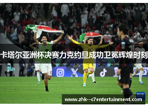 卡塔尔亚洲杯决赛力克约旦成功卫冕辉煌时刻 卡塔尔亚洲杯决赛力克约旦成功卫冕辉煌时刻