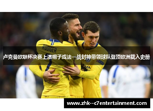 卢克曼欧联杯决赛上演帽子戏法一战封神带领球队登顶欧洲载入史册