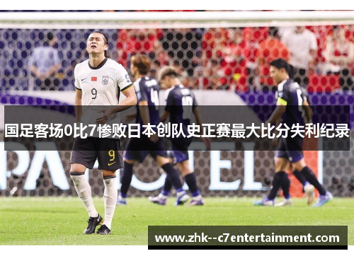 国足客场0比7惨败日本创队史正赛最大比分失利纪录