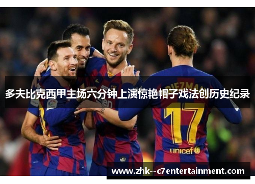 多夫比克西甲主场六分钟上演惊艳帽子戏法创历史纪录 多夫比克西甲主场六分钟上演惊艳帽子戏法创历史纪录