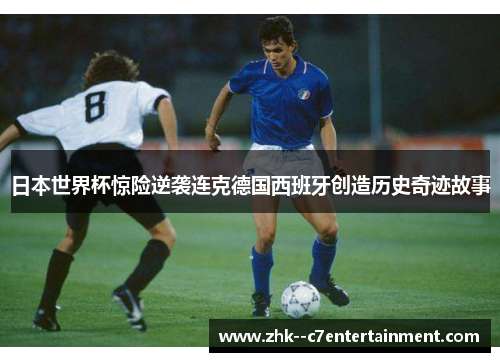 日本世界杯惊险逆袭连克德国西班牙创造历史奇迹故事 日本世界杯惊险逆袭连克德国西班牙创造历史奇迹故事
