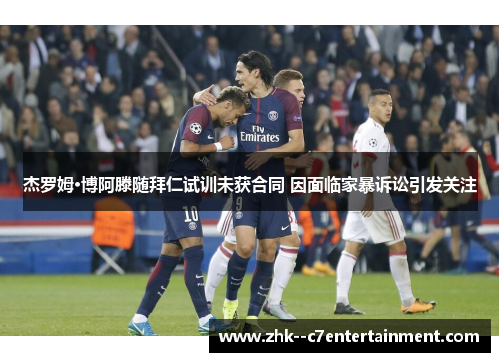 杰罗姆·博阿滕随拜仁试训未获合同 因面临家暴诉讼引发关注