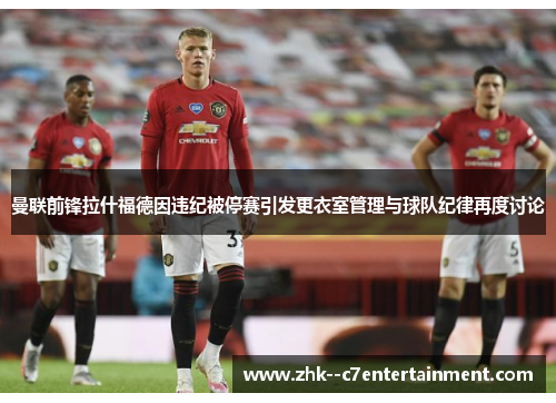 曼联前锋拉什福德因违纪被停赛引发更衣室管理与球队纪律再度讨论 曼联前锋拉什福德因违纪被停赛引发更衣室管理与球队纪律再度讨论