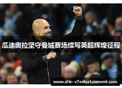 瓜迪奥拉坚守曼城赛场续写英超辉煌征程