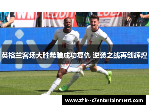 英格兰客场大胜希腊成功复仇 逆袭之战再创辉煌 英格兰客场大胜希腊成功复仇 逆袭之战再创辉煌