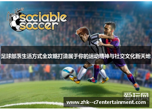 足球部落生活方式全攻略打造属于你的运动精神与社交文化新天地
