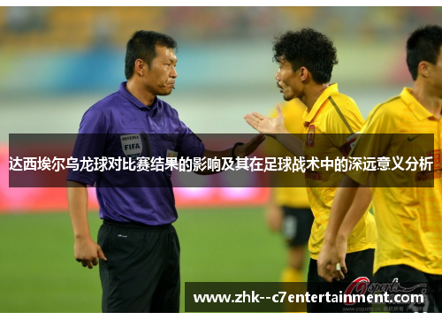 达西埃尔乌龙球对比赛结果的影响及其在足球战术中的深远意义分析