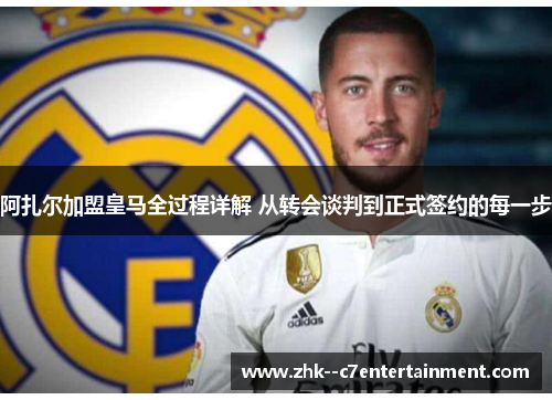 阿扎尔加盟皇马全过程详解 从转会谈判到正式签约的每一步 阿扎尔加盟皇马全过程详解 从转会谈判到正式签约的每一步