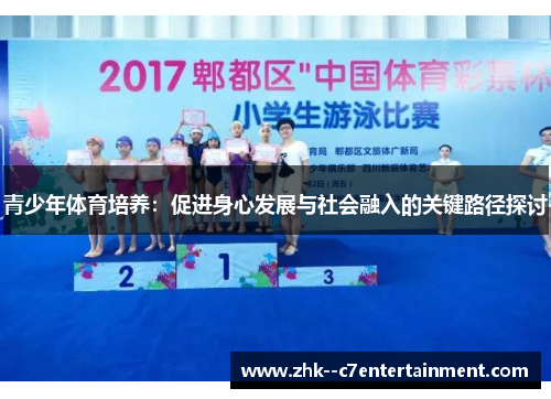 青少年体育培养:促进身心发展与社会融入的关键路径探讨 青少年体育培养:促进身心发展与社会融入的关键路径探讨