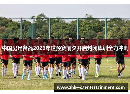 中国男足备战2026年世预赛前夕开启封闭集训全力冲刺 中国男足备战2026年世预赛前夕开启封闭集训全力冲刺