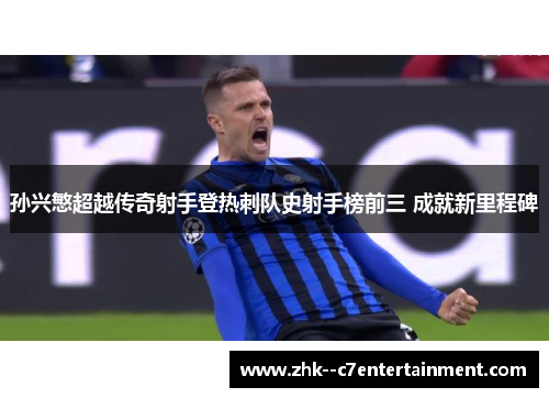 孙兴慜超越传奇射手登热刺队史射手榜前三 成就新里程碑 孙兴慜超越传奇射手登热刺队史射手榜前三 成就新里程碑