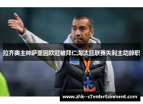 拉齐奥主帅萨里因欧冠被拜仁淘汰且联赛失利主动辞职