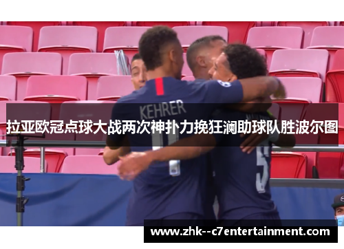 拉亚欧冠点球大战两次神扑力挽狂澜助球队胜波尔图 拉亚欧冠点球大战两次神扑力挽狂澜助球队胜波尔图