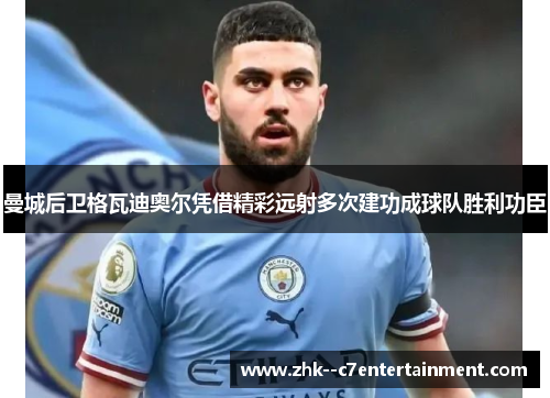 曼城后卫格瓦迪奥尔凭借精彩远射多次建功成球队胜利功臣 曼城后卫格瓦迪奥尔凭借精彩远射多次建功成球队胜利功臣