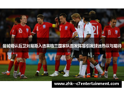 曼城确认后卫刘易斯入选英格兰国家队首发阵容引发球迷热议与期待 曼城确认后卫刘易斯入选英格兰国家队首发阵容引发球迷热议与期待