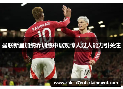 曼联新星加纳乔训练中展现惊人过人能力引关注 曼联新星加纳乔训练中展现惊人过人能力引关注