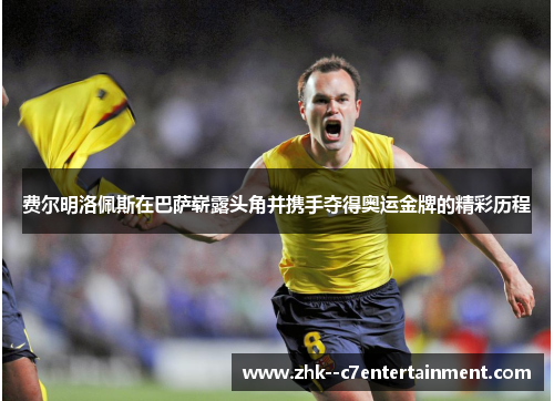 费尔明洛佩斯在巴萨崭露头角并携手夺得奥运金牌的精彩历程