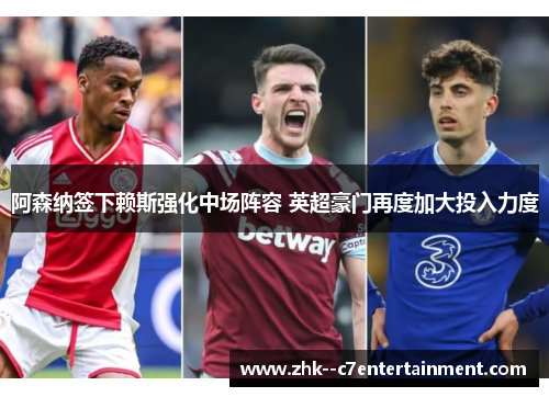 阿森纳签下赖斯强化中场阵容 英超豪门再度加大投入力度