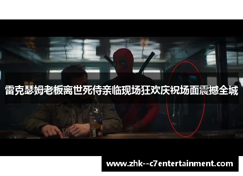 雷克瑟姆老板离世死侍亲临现场狂欢庆祝场面震撼全城 雷克瑟姆老板离世死侍亲临现场狂欢庆祝场面震撼全城