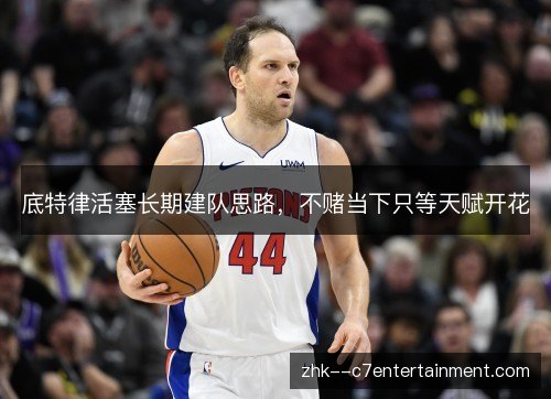 底特律活塞长期建队思路,不赌当下只等天赋开花 底特律活塞长期建队思路,不赌当下只等天赋开花