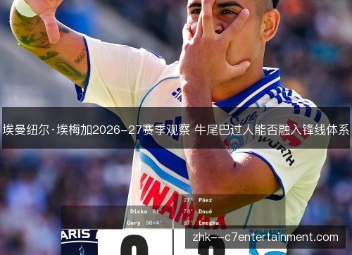 埃曼纽尔·埃梅加2026-27赛季观察 牛尾巴过人能否融入锋线体系 埃曼纽尔·埃梅加2026-27赛季观察 牛尾巴过人能否融入锋线体系