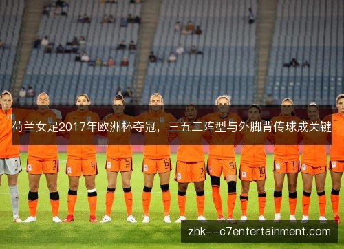 荷兰女足2017年欧洲杯夺冠,三五二阵型与外脚背传球成关键 荷兰女足2017年欧洲杯夺冠,三五二阵型与外脚背传球成关键